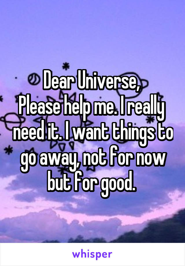 Dear Universe, 
Please help me. I really  need it. I want things to go away, not for now but for good. 