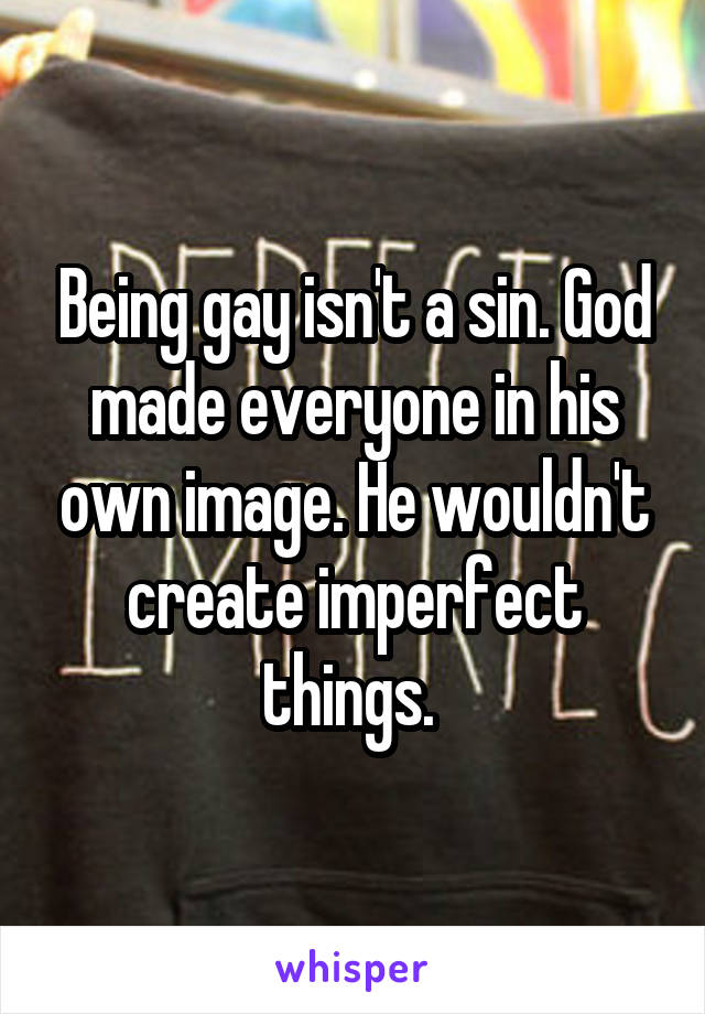 Being gay isn't a sin. God made everyone in his own image. He wouldn't create imperfect things. 