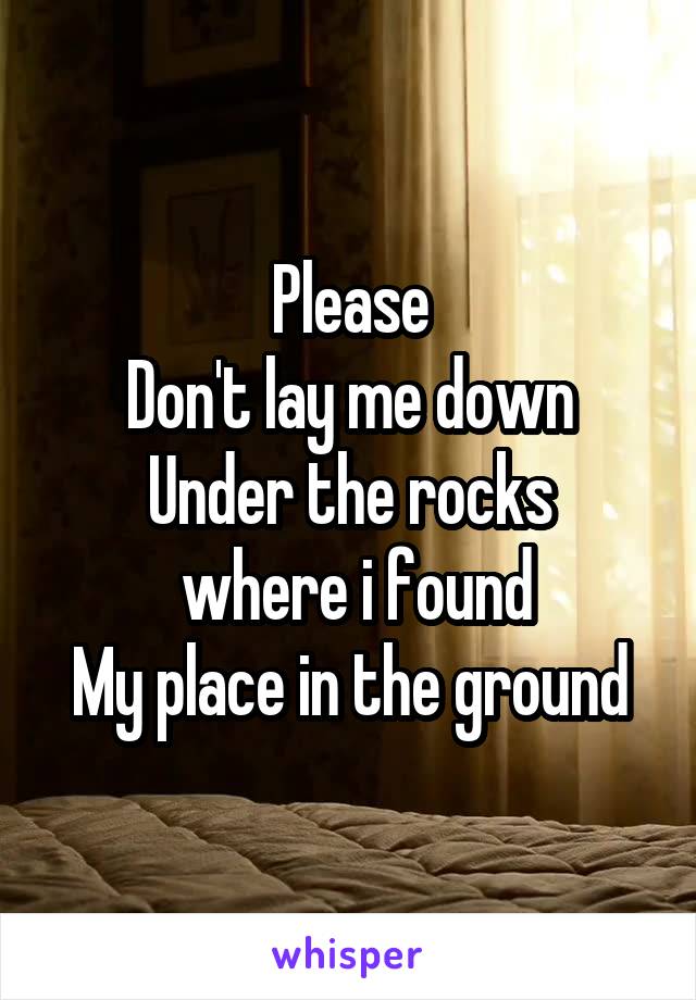 Please
Don't lay me down
Under the rocks
 where i found
My place in the ground