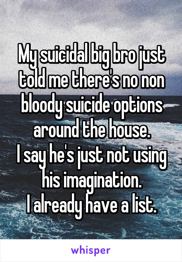 My suicidal big bro just told me there's no non bloody suicide options around the house.
I say he's just not using his imagination.
I already have a list.