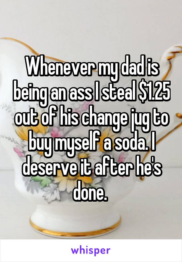 Whenever my dad is being an ass I steal $1.25 out of his change jug to buy myself a soda. I deserve it after he's done. 