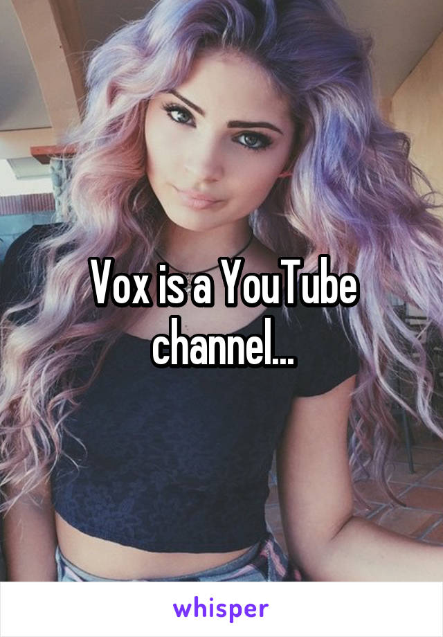 Vox is a YouTube channel...