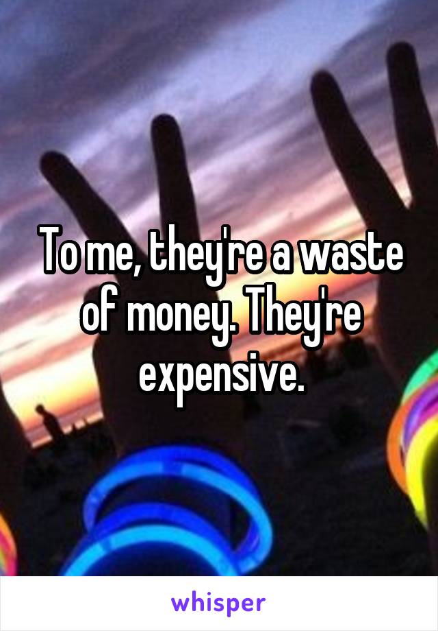 To me, they're a waste of money. They're expensive.