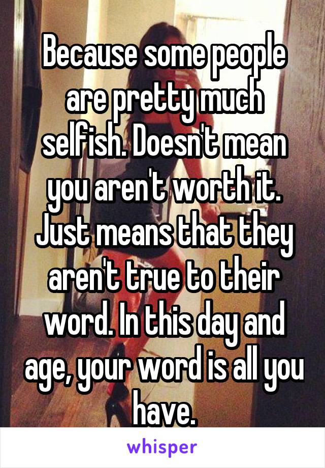 Because some people are pretty much selfish. Doesn't mean you aren't worth it. Just means that they aren't true to their word. In this day and age, your word is all you have.