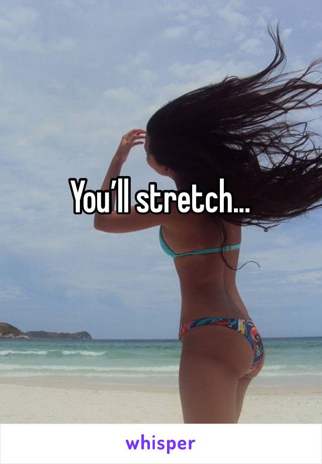 You’ll stretch...