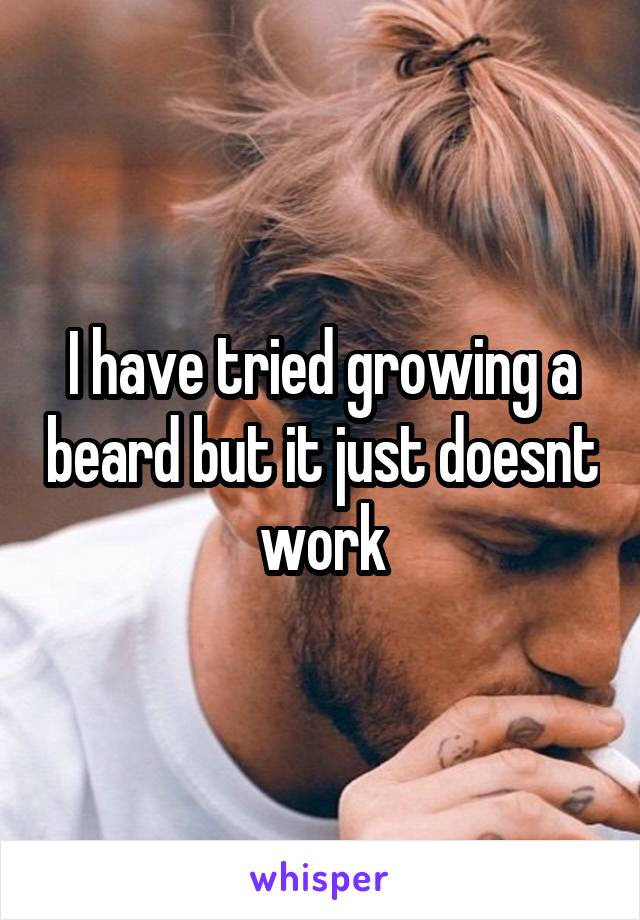 I have tried growing a beard but it just doesnt work