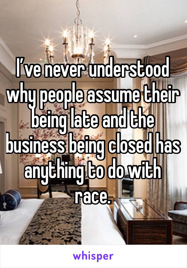 I’ve never understood why people assume their being late and the business being closed has anything to do with race.