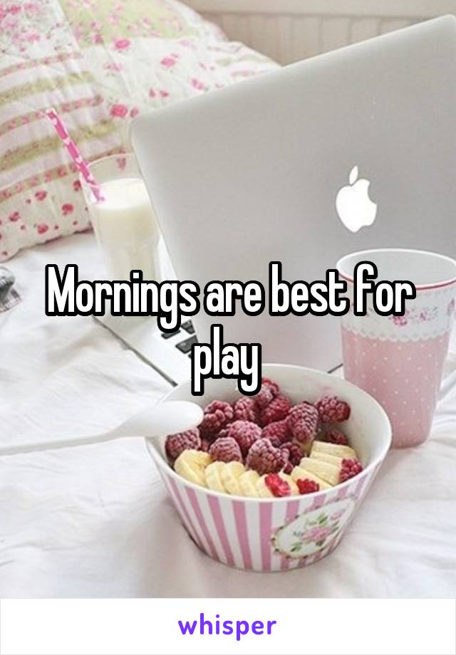 Mornings are best for play 