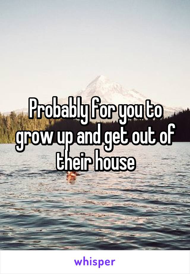 Probably for you to grow up and get out of their house
