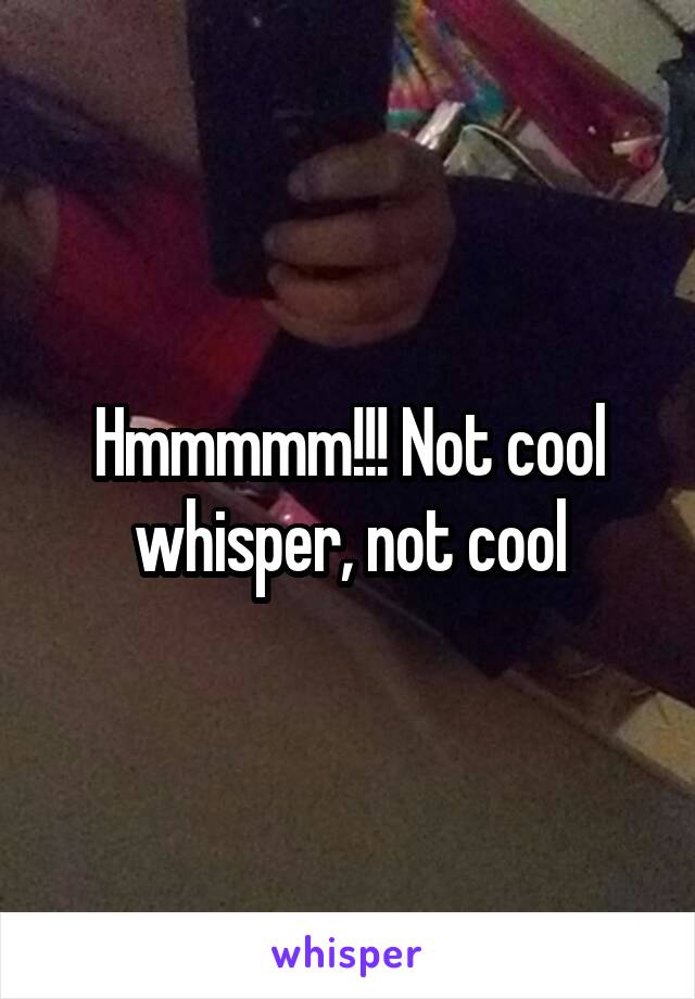 Hmmmmm!!! Not cool whisper, not cool