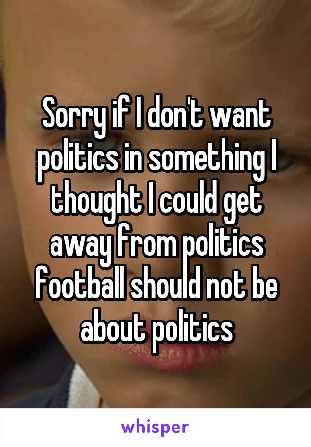 Sorry if I don't want politics in something I thought I could get away from politics football should not be about politics