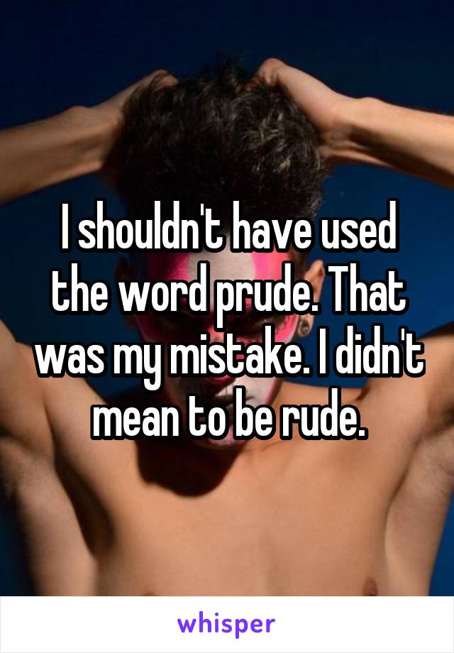 I shouldn't have used the word prude. That was my mistake. I didn't mean to be rude.