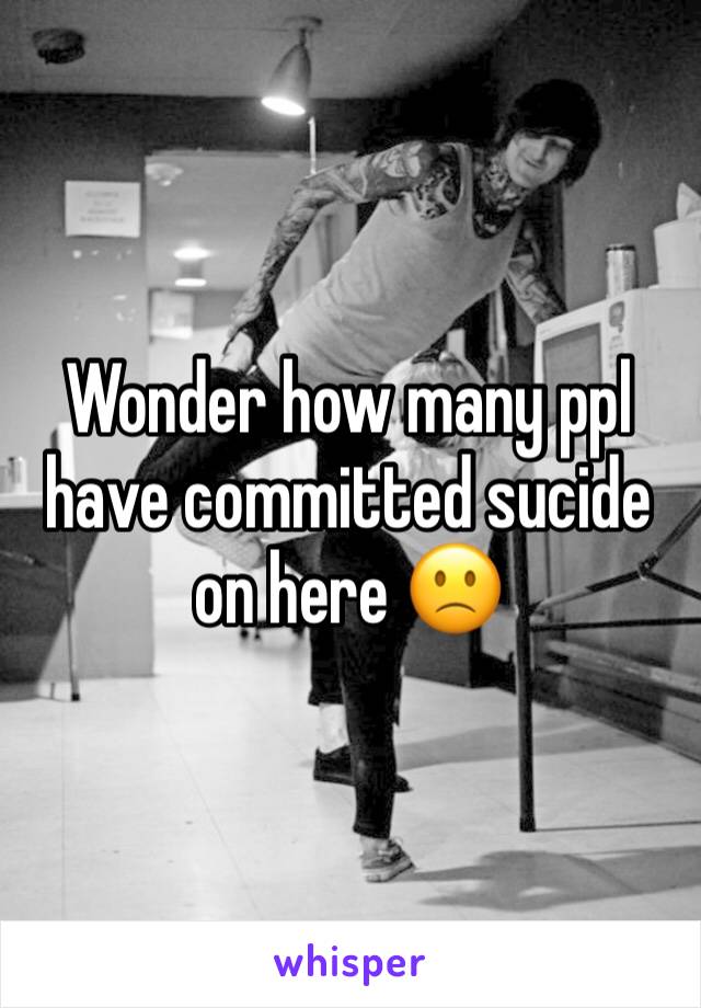 Wonder how many ppl have committed sucide on here 🙁