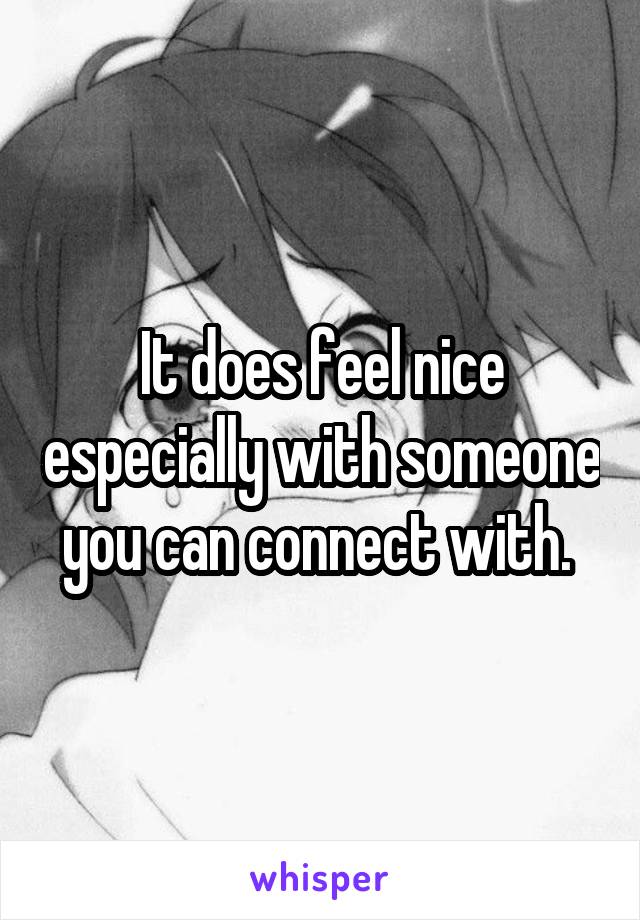 It does feel nice especially with someone you can connect with. 