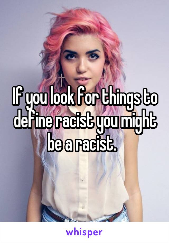 If you look for things to define racist you might be a racist.  