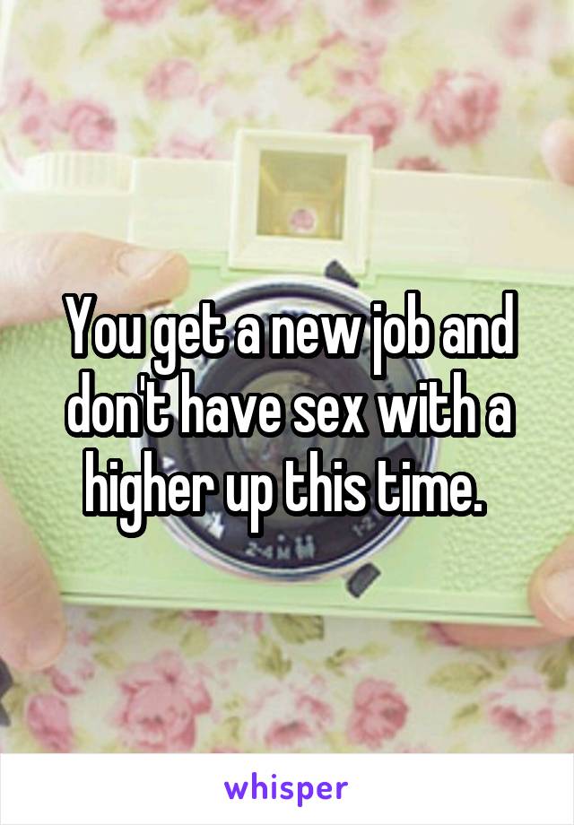 You get a new job and don't have sex with a higher up this time. 