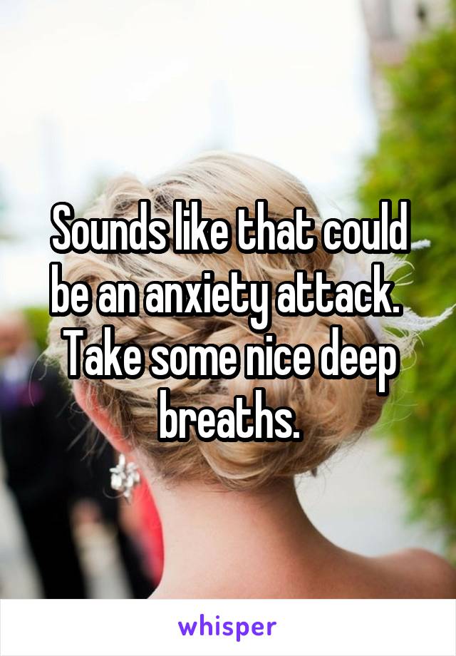 Sounds like that could be an anxiety attack.  Take some nice deep breaths.