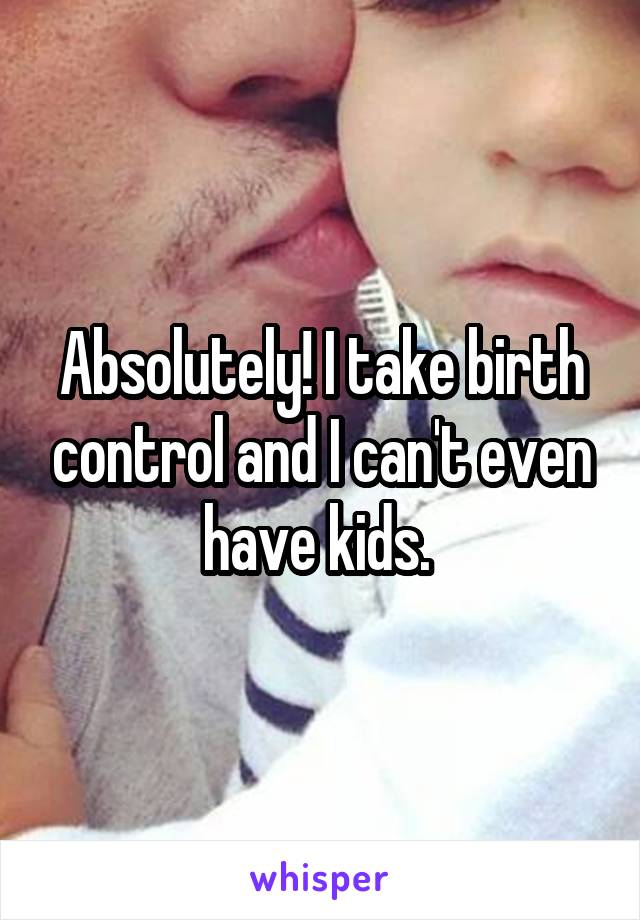 Absolutely! I take birth control and I can't even have kids. 