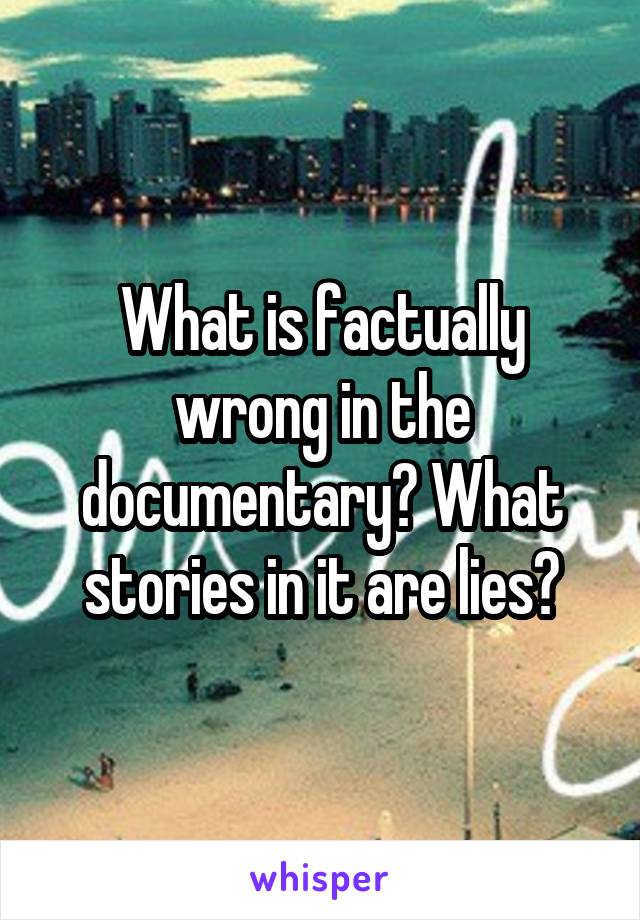 What is factually wrong in the documentary? What stories in it are lies?