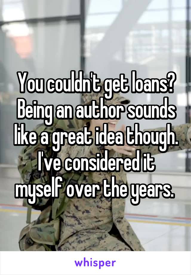 You couldn't get loans? Being an author sounds like a great idea though. I've considered it myself over the years. 