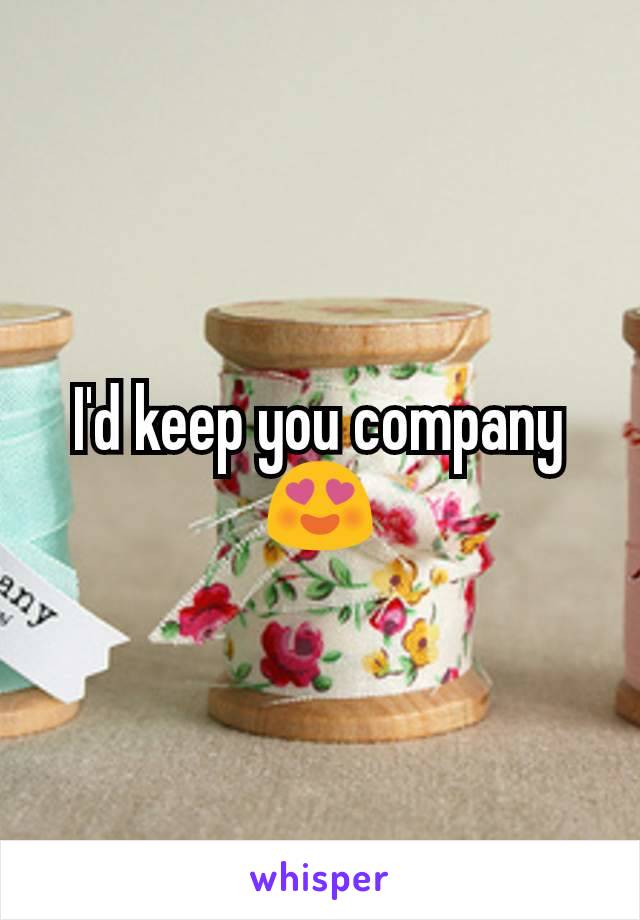I'd keep you company
😍