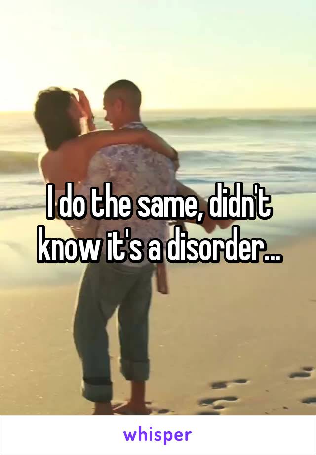 I do the same, didn't know it's a disorder...