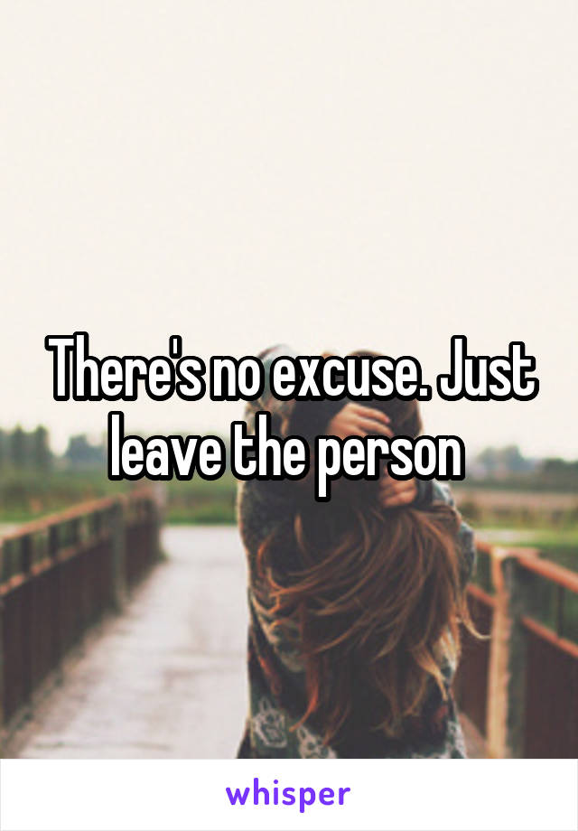 There's no excuse. Just leave the person 