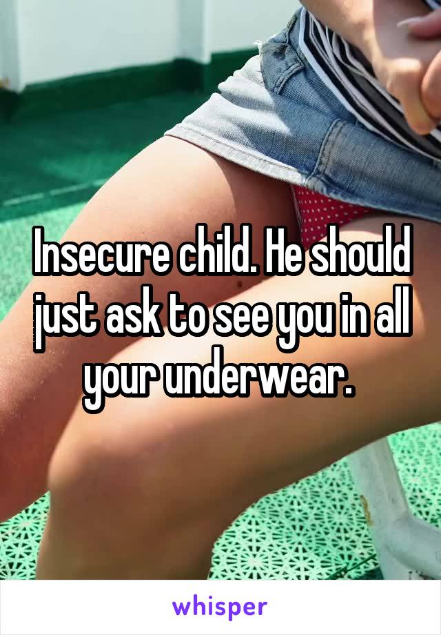 Insecure child. He should just ask to see you in all your underwear. 