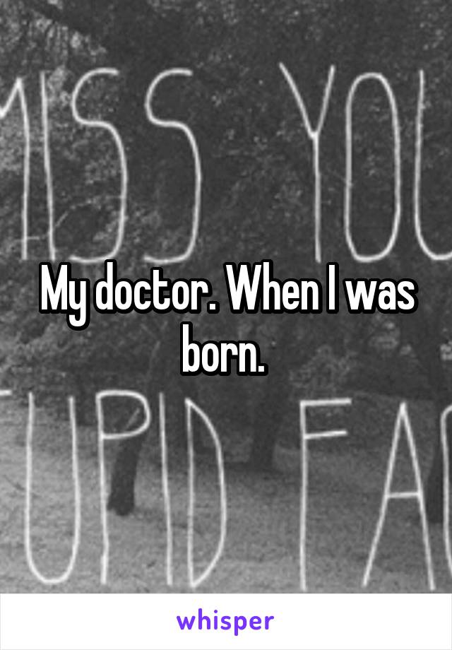 My doctor. When I was born. 