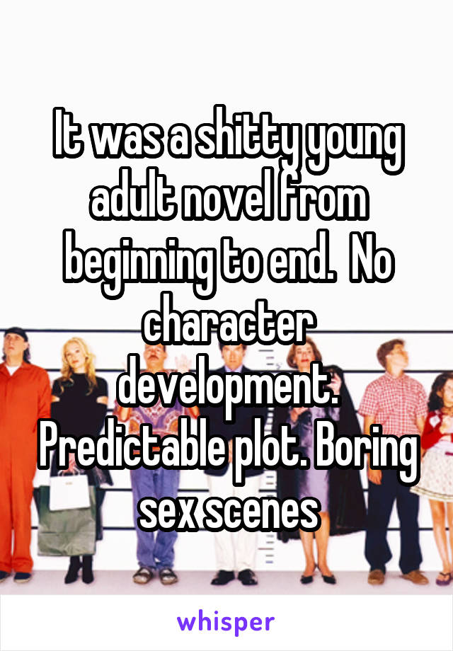 It was a shitty young adult novel from beginning to end.  No character development. Predictable plot. Boring sex scenes