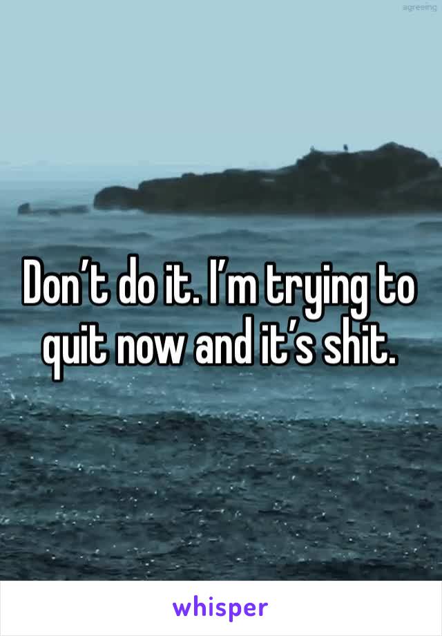 Don’t do it. I’m trying to quit now and it’s shit. 