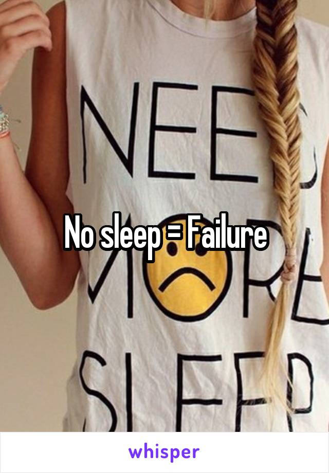 No sleep = Failure