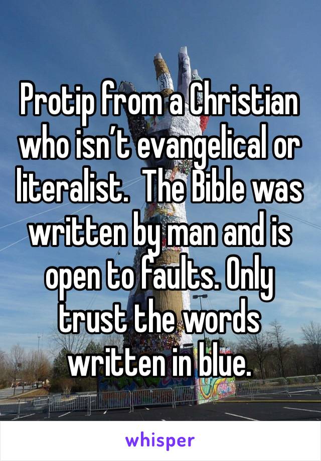 Protip from a Christian who isn’t evangelical or literalist.  The Bible was written by man and is open to faults. Only trust the words written in blue.