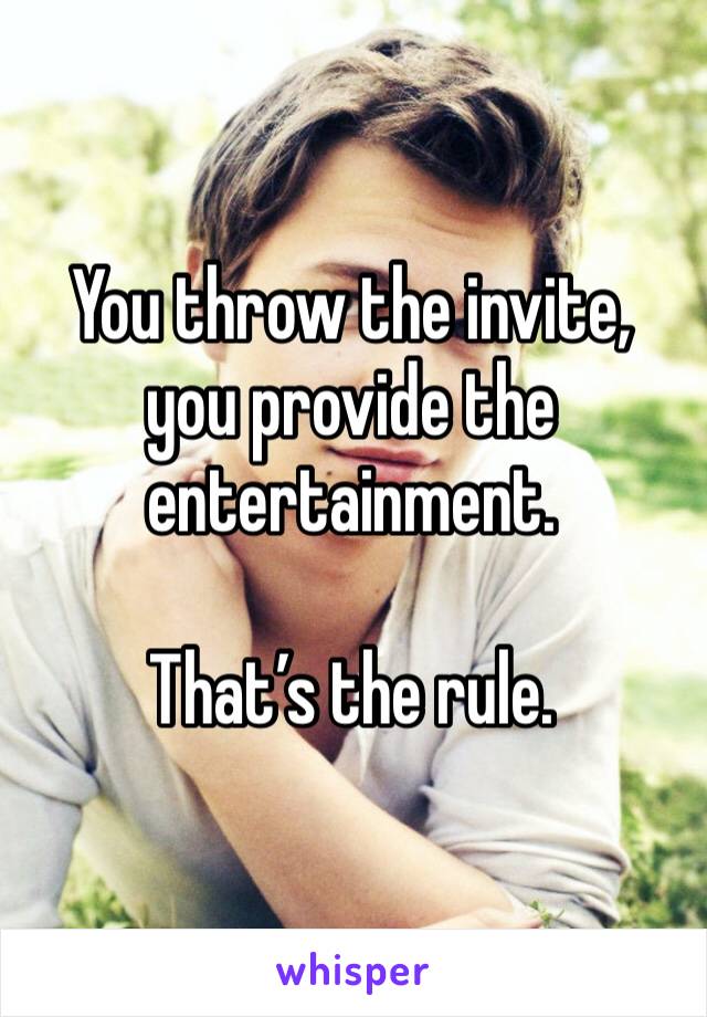 You throw the invite, you provide the entertainment. 

That’s the rule. 