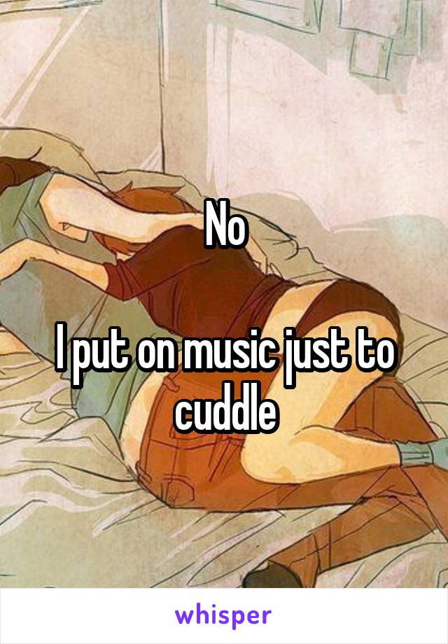 No

I put on music just to cuddle
