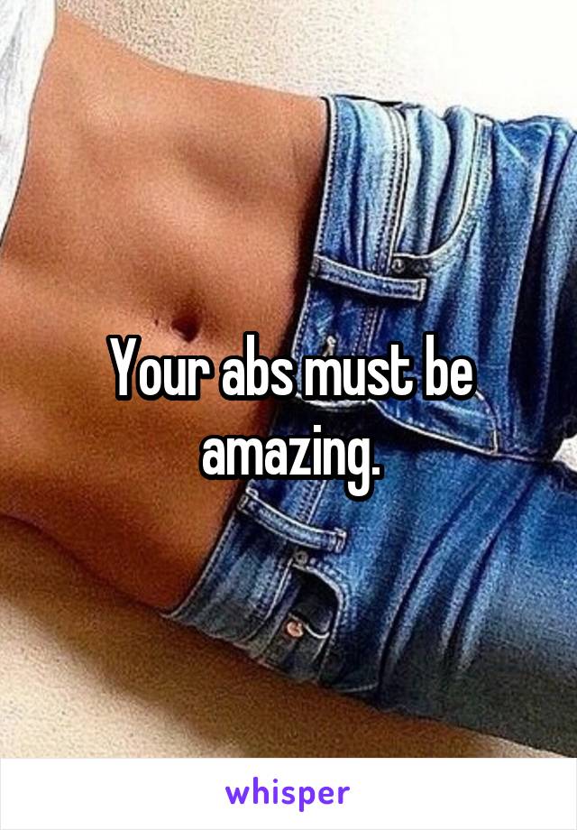 Your abs must be amazing.