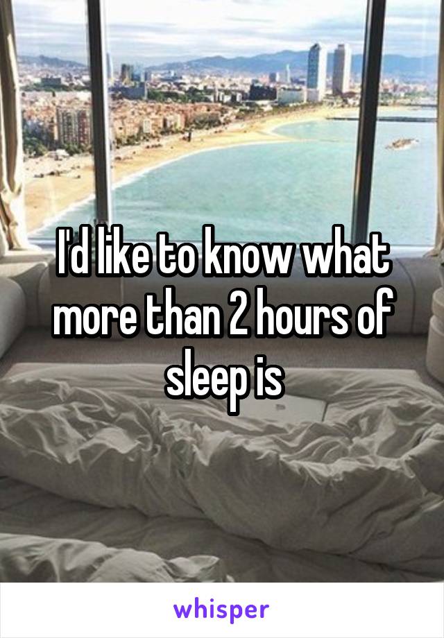 I'd like to know what more than 2 hours of sleep is