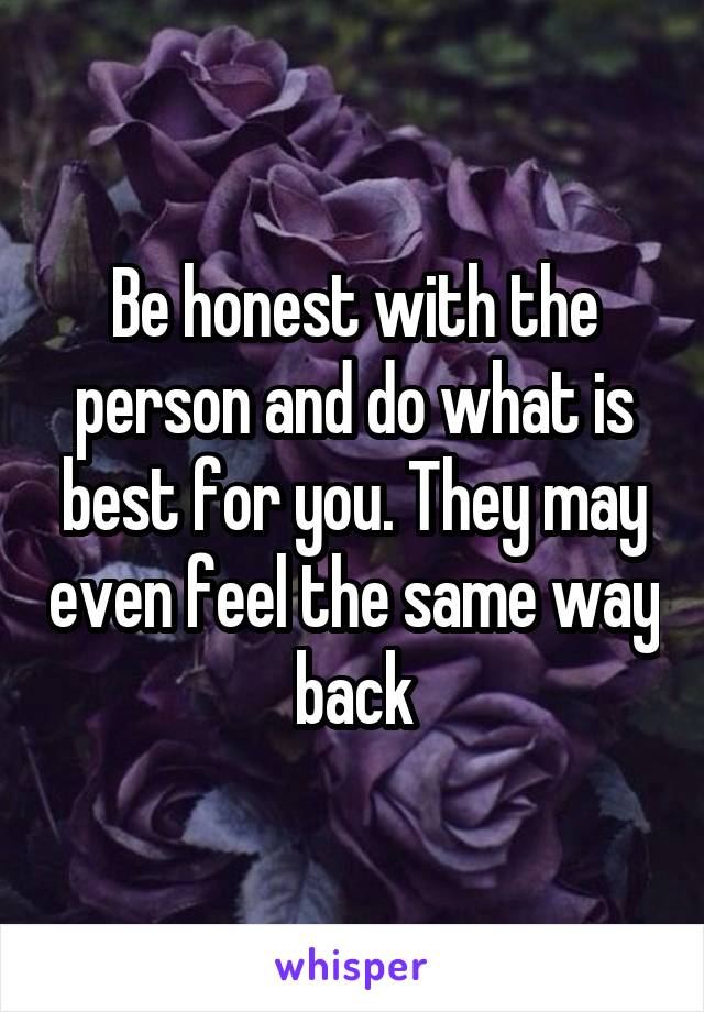 Be honest with the person and do what is best for you. They may even feel the same way back