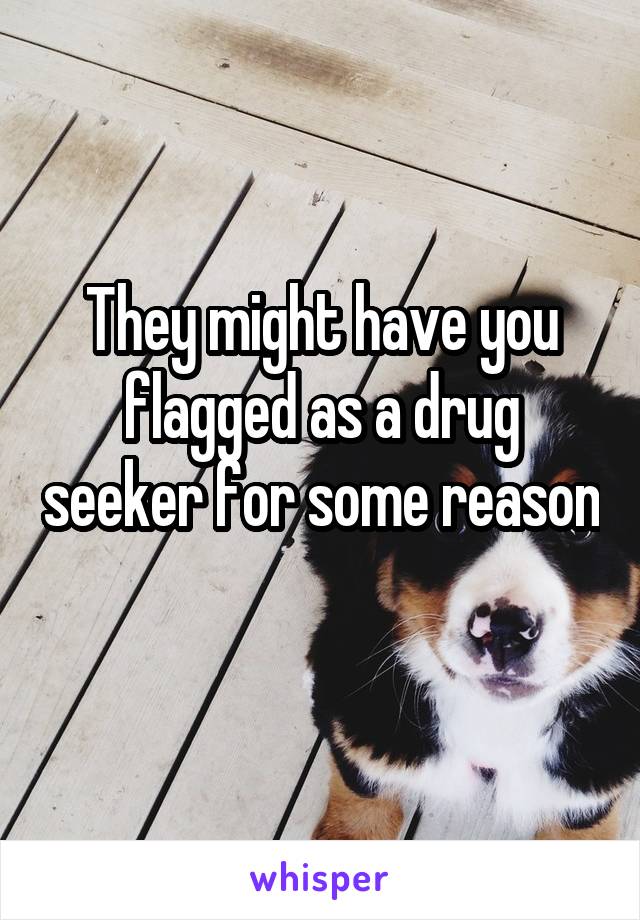 They might have you flagged as a drug seeker for some reason 
