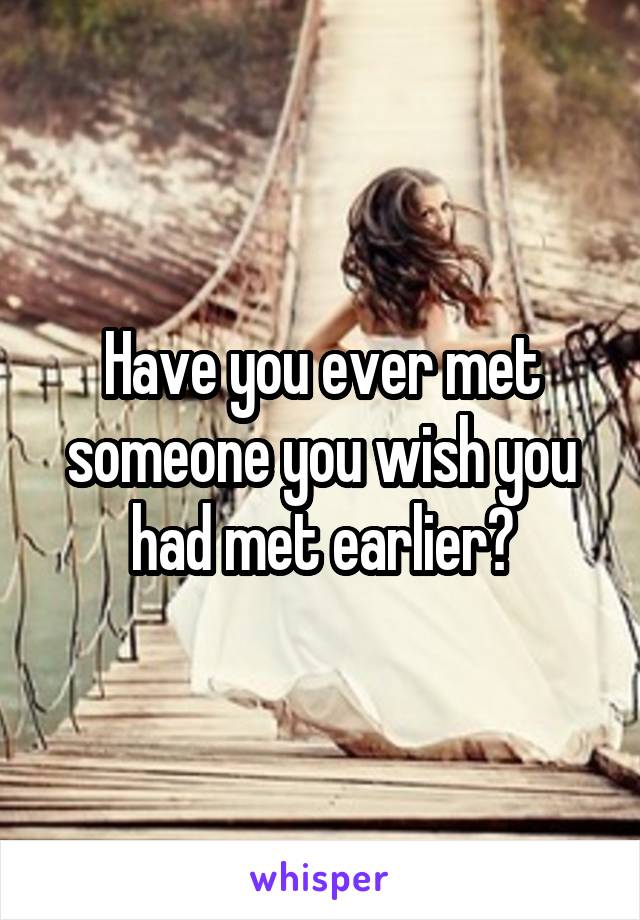 Have you ever met someone you wish you had met earlier?