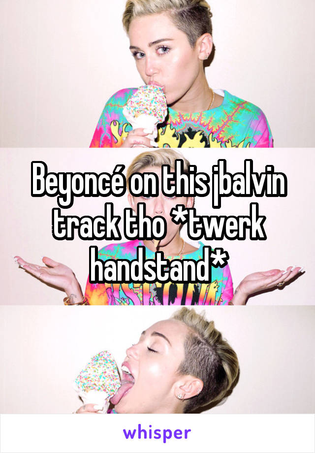 Beyoncé on this jbalvin track tho *twerk handstand*