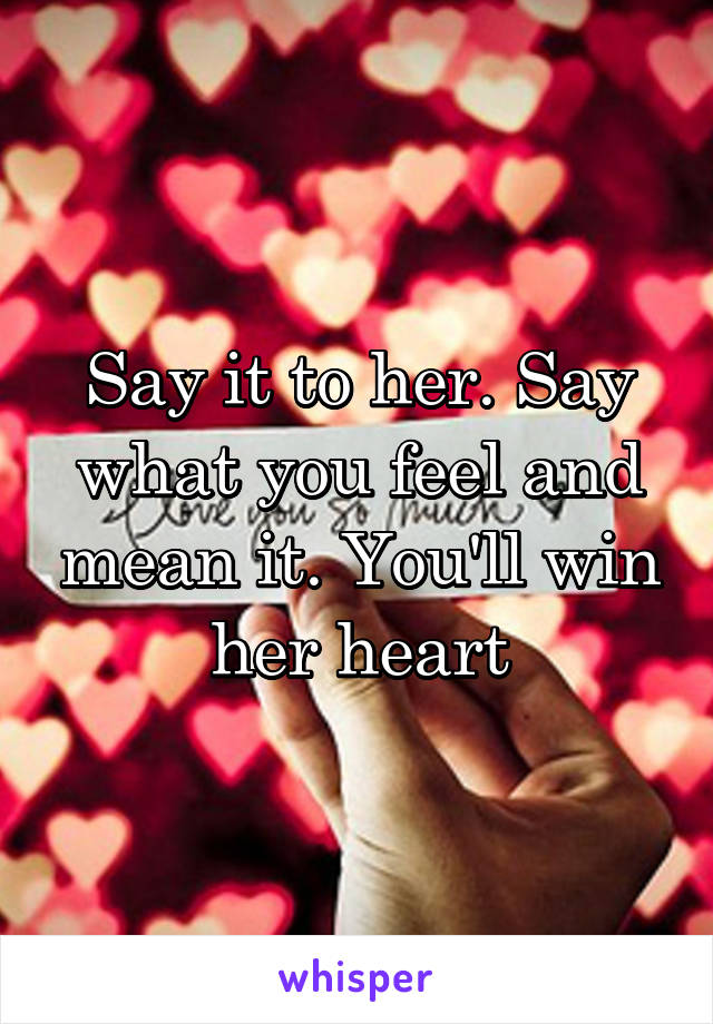 Say it to her. Say what you feel and mean it. You'll win her heart