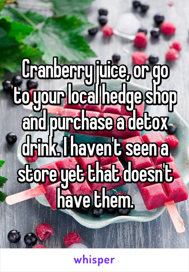 Cranberry juice, or go to your local hedge shop and purchase a detox drink. I haven't seen a store yet that doesn't have them.