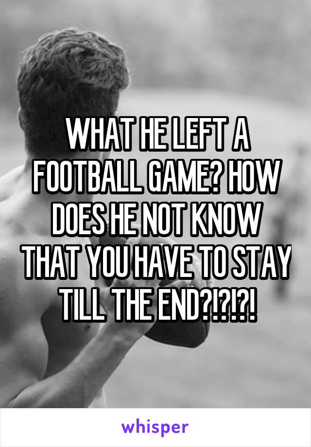 WHAT HE LEFT A FOOTBALL GAME? HOW DOES HE NOT KNOW THAT YOU HAVE TO STAY TILL THE END?!?!?!