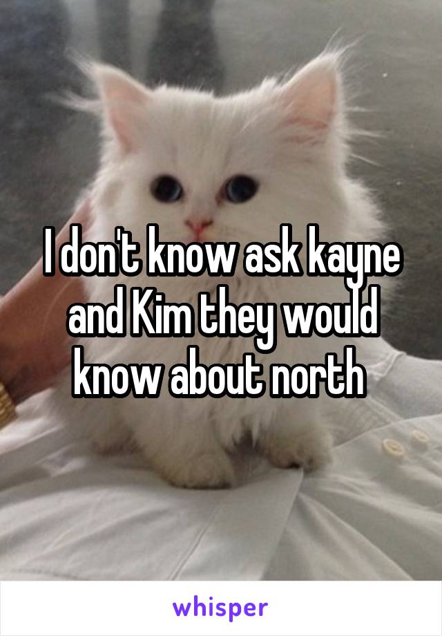 I don't know ask kayne and Kim they would know about north 