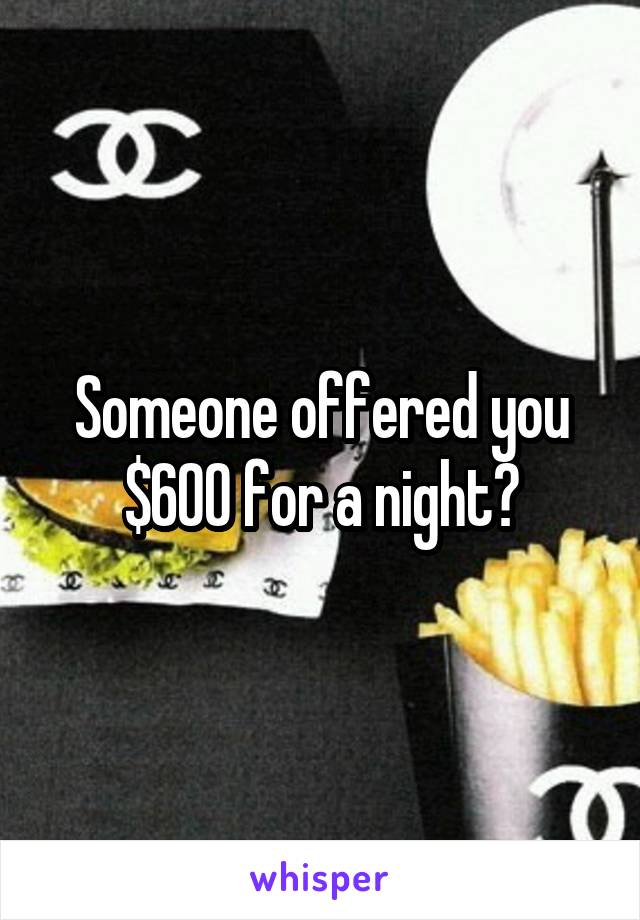 Someone offered you $600 for a night?