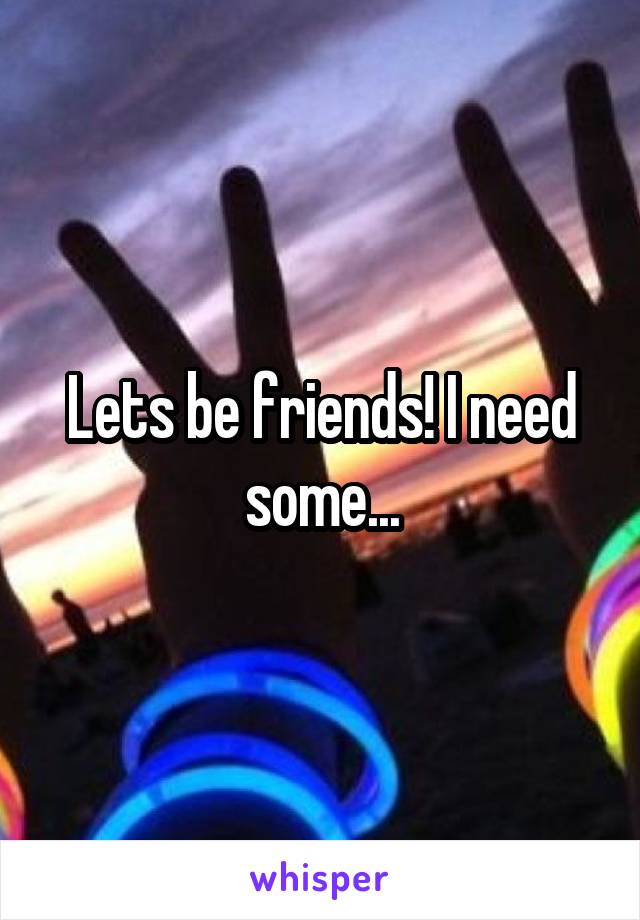 Lets be friends! I need some...