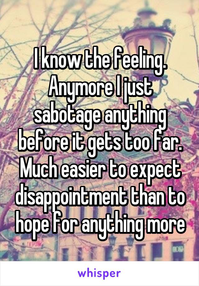I know the feeling. Anymore I just sabotage anything before it gets too far. Much easier to expect disappointment than to hope for anything more