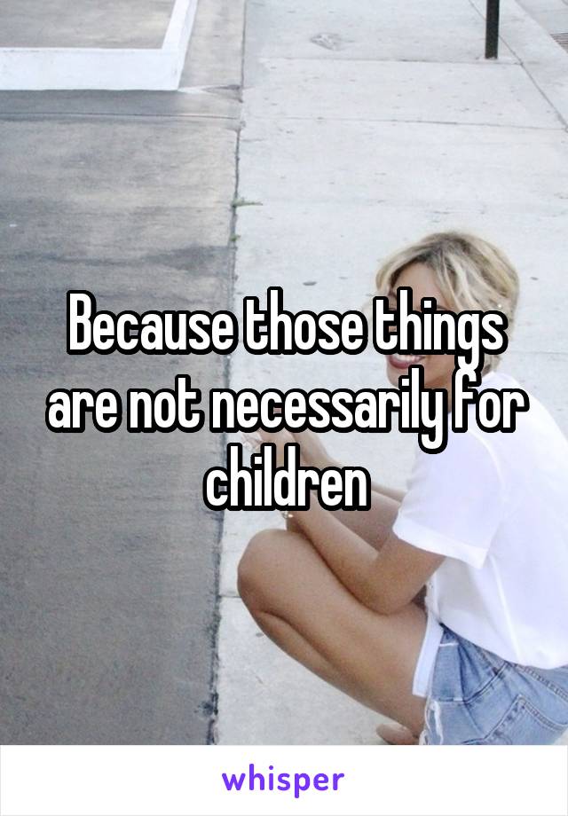 Because those things are not necessarily for children