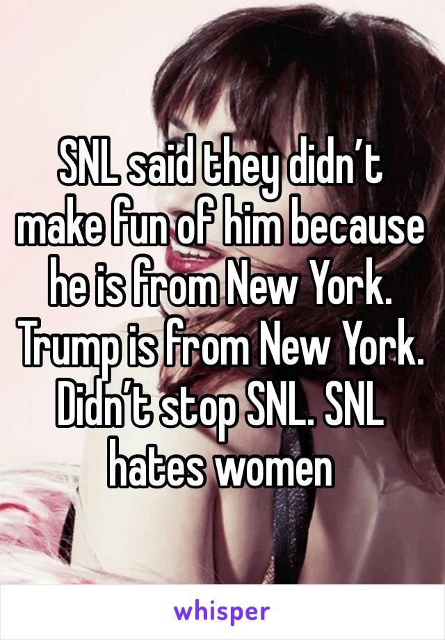 SNL said they didn’t make fun of him because he is from New York. Trump is from New York. Didn’t stop SNL. SNL hates women